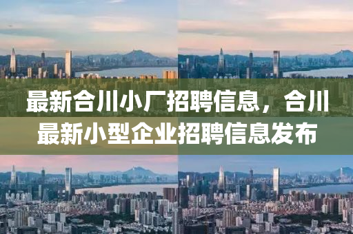 最新合川小厂招聘信息,合川最新小型企业招聘信息发布
