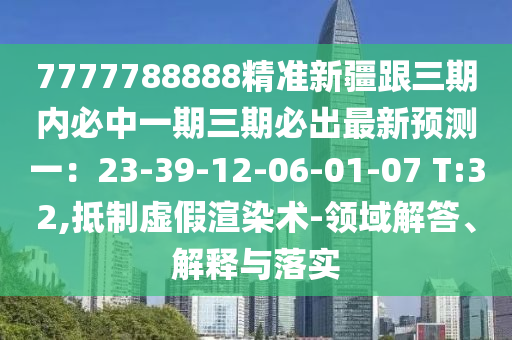 7777788888精准新疆跟三期内必中一期三期必出最新预测一:23-39-12-06-01-07 T:32,抵制虚假渲染术-领域解答、解释与落实
