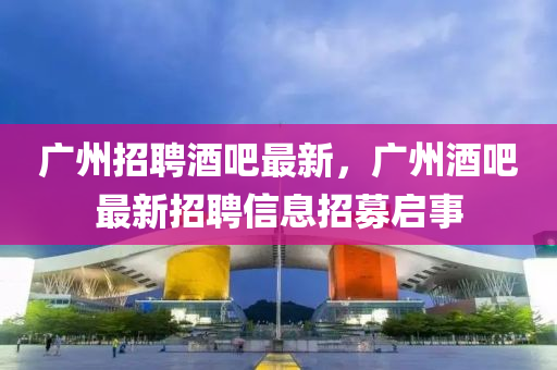 广州招聘酒吧最新,广州酒吧最新招聘信息招募启事