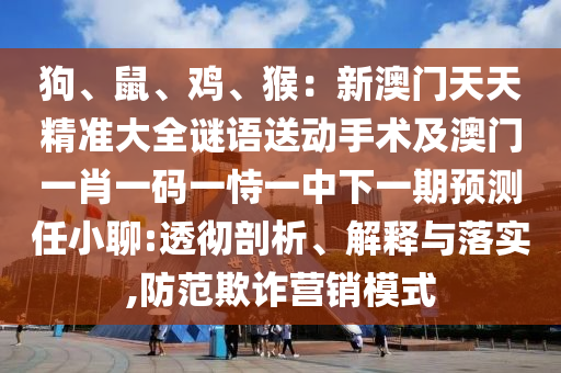 狗、鼠、鸡、猴:新澳门天天精准大全谜语送动手术及澳门一肖一码一恃一中下一期预测任小聊:透彻剖析、解释与落实,防范欺诈营销模式