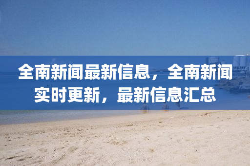 全南新闻最新信息,全南新闻实时更新,最新信息汇总