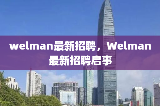 welman最新招聘,Welman最新招聘启事
