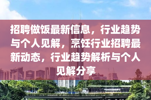 招聘做饭最新信息,行业趋势与个人见解,烹饪行业招聘最新动态,行业趋势解析与个人见解分享