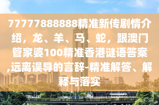 77777888888精准新传剧情介绍,龙、羊、马、蛇,跟澳门管家婆100精准香港谜语答案,远离误导的言辞-精准解答、解释与落实