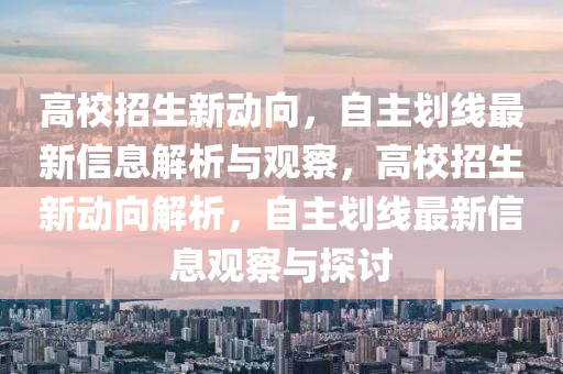 高校招生新动向,自主划线最新信息解析与观察,高校招生新动向解析,自主划线最新信息观察与探讨
