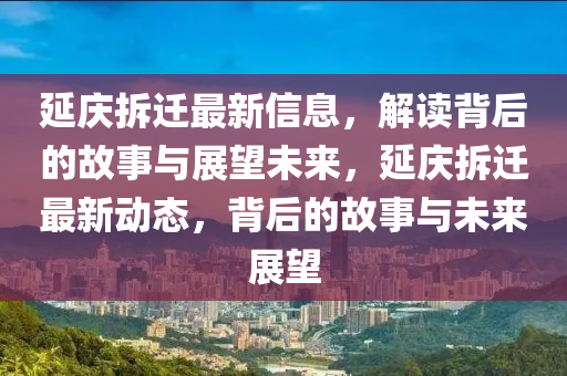 延庆拆迁最新信息,解读背后的故事与展望未来,延庆拆迁最新动态,背后的故事与未来展望