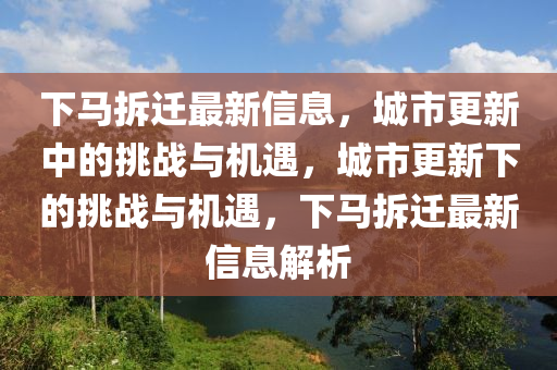 下马拆迁最新信息,城市更新中的挑战与机遇,城市更新下的挑战与机遇,下马拆迁最新信息解析