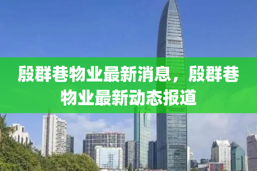 殷群巷物业最新消息,殷群巷物业最新动态报道