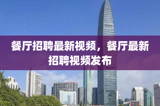 餐厅招聘最新视频,餐厅最新招聘视频发布