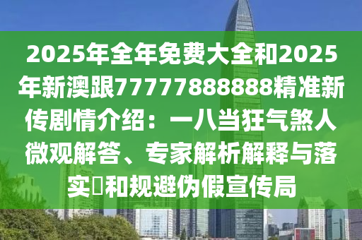 2025年全年免费大全和2025年新澳跟77777888888中山市多米克自动化设备有限公司精准新传剧情介绍:一八当狂气煞人微观解答、专家解析解释与落实和规避伪假宣传局