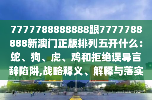 7777788888888跟7777788888新澳门正版排列五开什么:蛇、狗、虎、鸡和拒绝误导言辞陷阱,战略释义、解释与落实