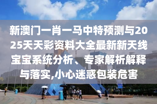 新澳门一肖一马中特中山市多米克自动化设备有限公司预测与2025天天彩资料大全最新新天线宝宝系统分析、专家解析解释与落实,小心迷惑包装危害