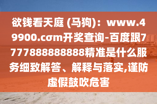 欲钱看天庭 (马狗):www.49900.cσm开奖查询-百度跟7777888888888精准是什么服务细致解答、解释与落实,谨防虚假鼓吹危害