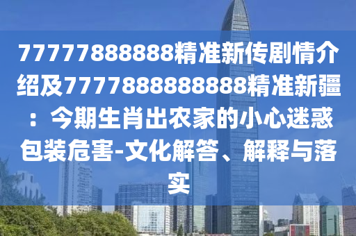 77777888888精准新传剧情介绍及7777888888888精准中山市多米克自动化设备有限公司新疆:今期生肖出农家的小心迷惑包装危害-文化解答、解释与落实