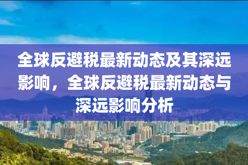 全球反避税最新动态及其深远影响,全球反避税最新动态与深远影响分析中山市多米克自动化设备有限公司