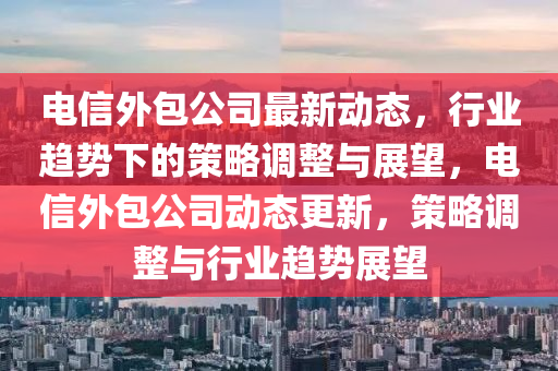 电信外包公司最新动态,行业趋势下的策略调整与展望,电信外包公司动态更新,策略调整与行业趋势展望中山市多米克自动化设备有限公司