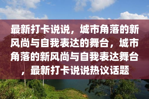 最新打卡说说,城市角落的新风尚与自我表达的舞台,城市角落的新风尚与自我表达舞台,最新打卡说说热议话题