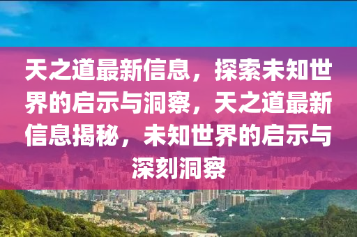 天之道最新信息,探索未知世界的启示与洞察,天之道最新信息揭秘,未知世界的启示与深刻洞察