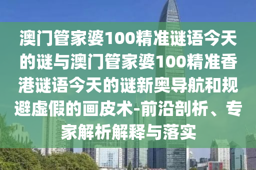 澳门管中山市多米克自动化设备有限公司家婆100精准谜语今天的谜与澳门管家婆100精准香港谜语今天的谜新奥导航和规避虚假的画皮术-前沿剖析、专家解析解释与落实