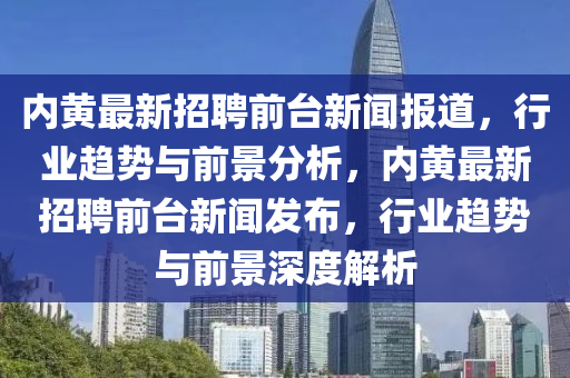 内黄最新招聘前台新闻报道,行业趋势与前景分析,内黄最新招聘前台新闻发布,行业趋势与前景深度解析