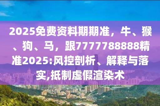 2025免费资料期期准,牛、猴、狗、马,跟7777788888精准2025:风控剖析、解释与落实,抵制虚假渲染术