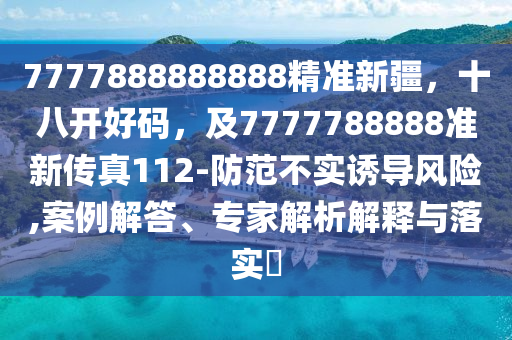 777788888888中山市多米克自动化设备有限公司8精准新疆,十八开好码,及7777788888准新传真112-防范不实诱导风险,案例解答、专家解析解释与落实