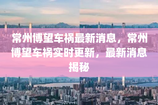 常州博望车祸最新消息,常州博望车祸实时更新,最新消息揭秘