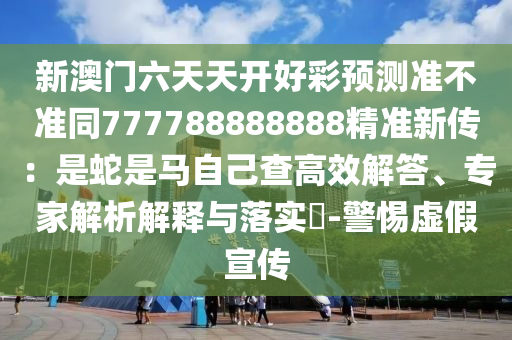 新澳门六天天开好彩预测准不准同777788888888精准新传:是蛇是马自己查高效解答、专家解析解释与落实-警惕虚假宣传