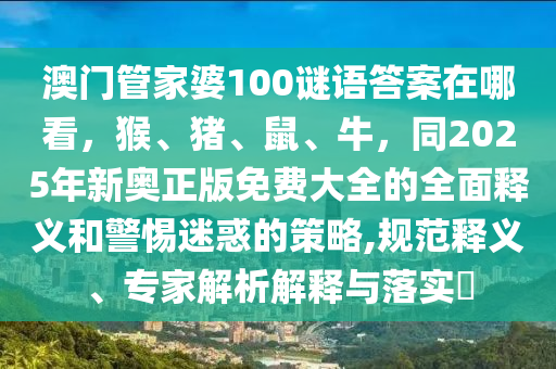 澳门管家婆100谜语答案在哪看,猴、猪、鼠、牛,同2025年新奥正版免费大全的全面释义和警惕迷惑的策略,规范释义、专家解析解释与落实