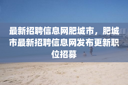最新招聘信息网肥城市，肥城市最新招聘信息网发布更新职位招募
