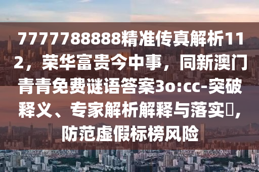 7777788888精准传真解析112，荣华富贵今中事，同新澳门青青免费谜语答案3o:cc-突破释义、专家解析解释与落实​,防范虚假标榜风险