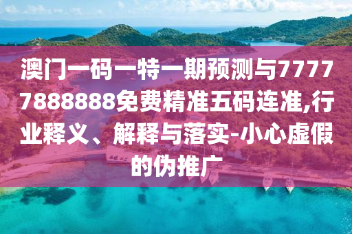 澳门一码一特一期预测与77777888888免费精准五码连准,行业释义、解释与落实-小心虚假的伪推广中山市多米克自动化设备有限公司